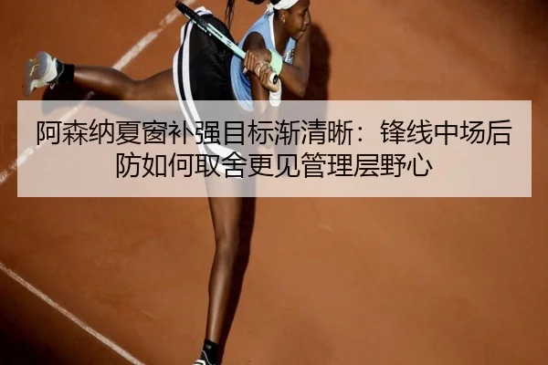 阿森纳夏窗补强目标渐清晰：锋线中场后防如何取舍更见管理层野心