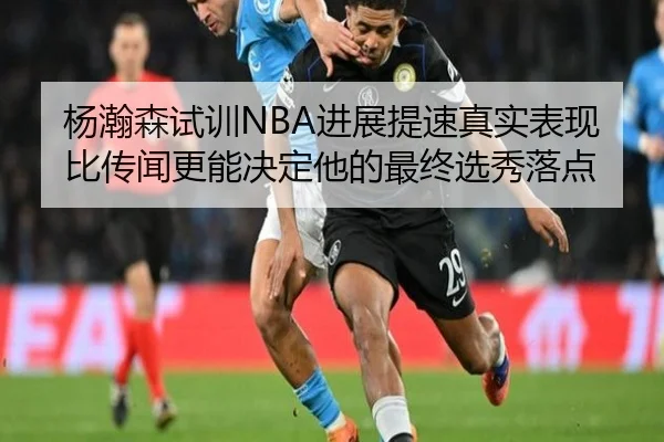 杨瀚森试训NBA进展提速真实表现比传闻更能决定他的最终选秀落点