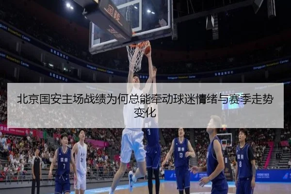 北京国安主场战绩为何总能牵动球迷情绪与赛季走势变化